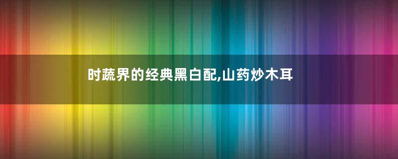 时蔬界的经典黑白配,山药炒木耳