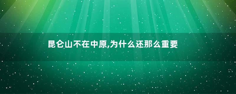 昆仑山不在中原,为什么还那么重要