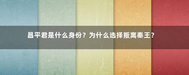 昌平君是什么身份？为什么选择叛离秦王？