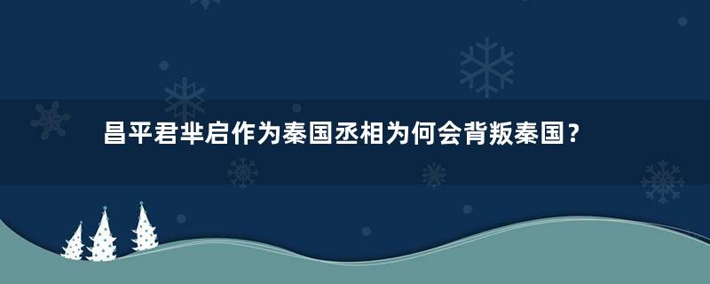 昌平君芈启作为秦国丞相为何会背叛秦国？