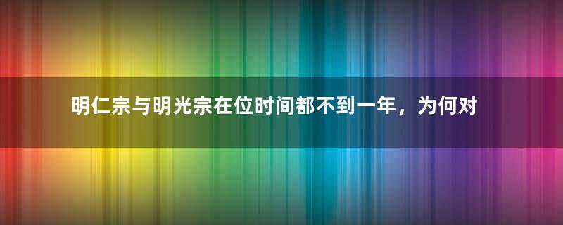 明仁宗与明光宗在位时间都不到一年，为何对他们的评价如此不同？