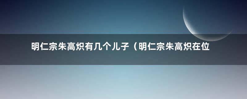 明仁宗朱高炽有几个儿子（明仁宗朱高炽在位多少年）