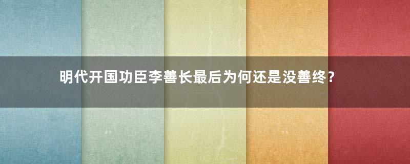 明代开国功臣李善长最后为何还是没善终？