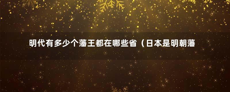 明代有多少个藩王都在哪些省（日本是明朝藩属国吗）