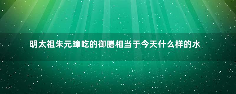 明太祖朱元璋吃的御膳相当于今天什么样的水平