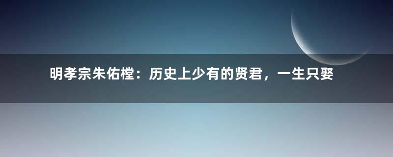 明孝宗朱佑樘：历史上少有的贤君，一生只娶一个人