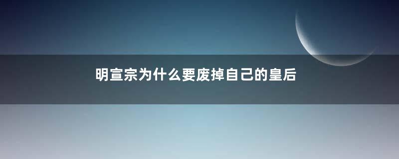 明宣宗为什么要废掉自己的皇后