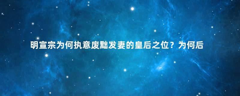 明宣宗为何执意废黜发妻的皇后之位？为何后来又后悔了？