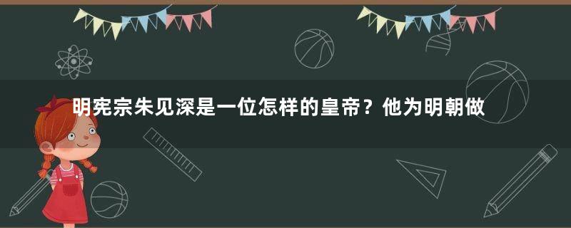 明宪宗朱见深是一位怎样的皇帝？他为明朝做了哪些事情？