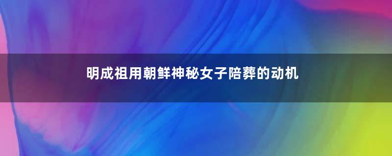 明成祖用朝鲜神秘女子陪葬的动机