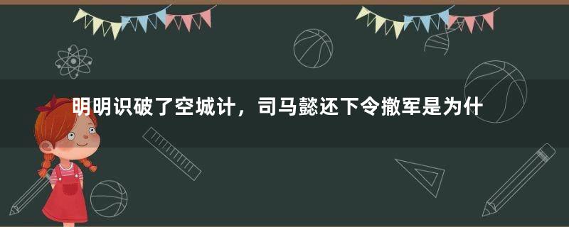 明明识破了空城计，司马懿还下令撤军是为什么？