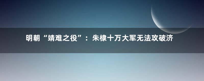 明朝“靖难之役”：朱棣十万大军无法攻破济南城