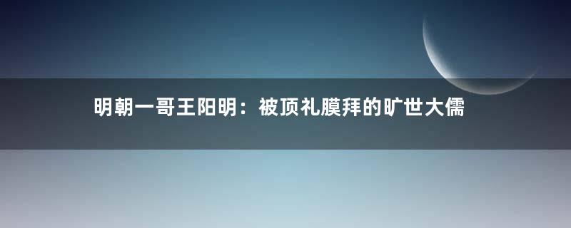 明朝一哥王阳明：被顶礼膜拜的旷世大儒