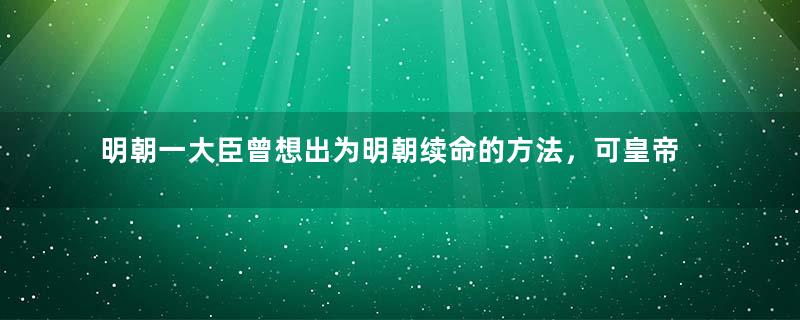 明朝一大臣曾想出为明朝续命的方法，可皇帝却拒绝