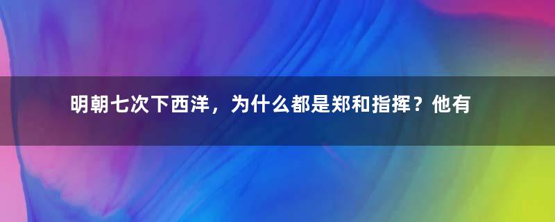 明朝七次下西洋，为什么都是郑和指挥？他有什么能耐