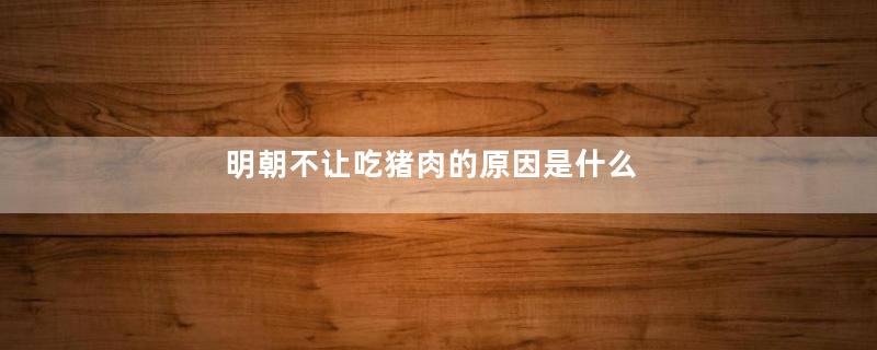 明朝不让吃猪肉的原因是什么
