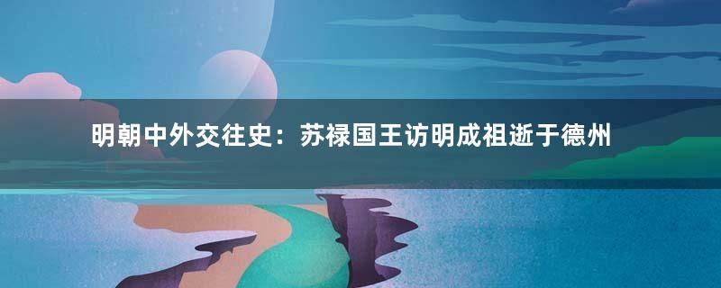 明朝中外交往史：苏禄国王访明成祖逝于德州