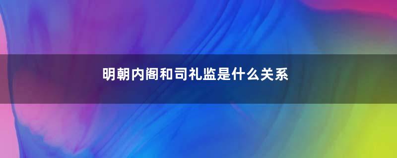 明朝内阁和司礼监是什么关系