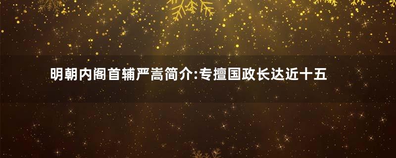 明朝内阁首辅严嵩简介:专擅国政长达近十五年之久