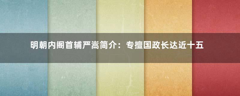 明朝内阁首辅严嵩简介：专擅国政长达近十五年之久