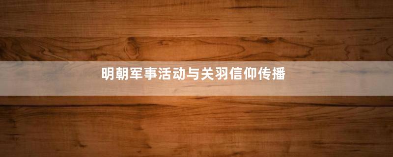 明朝军事活动与关羽信仰传播