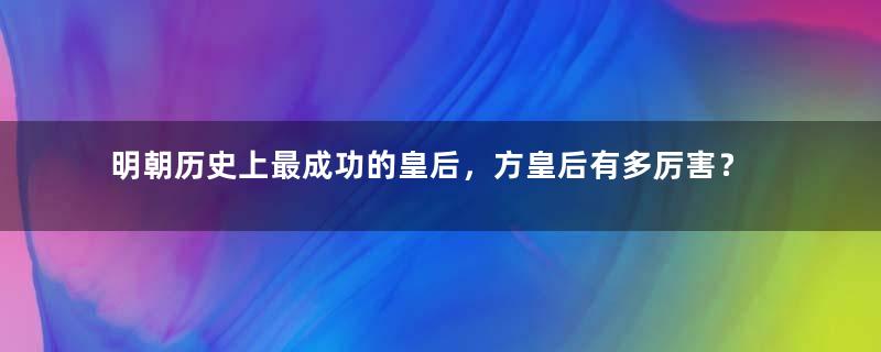 明朝历史上最成功的皇后，方皇后有多厉害？