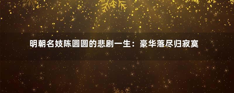 明朝名妓陈圆圆的悲剧一生：豪华落尽归寂寞