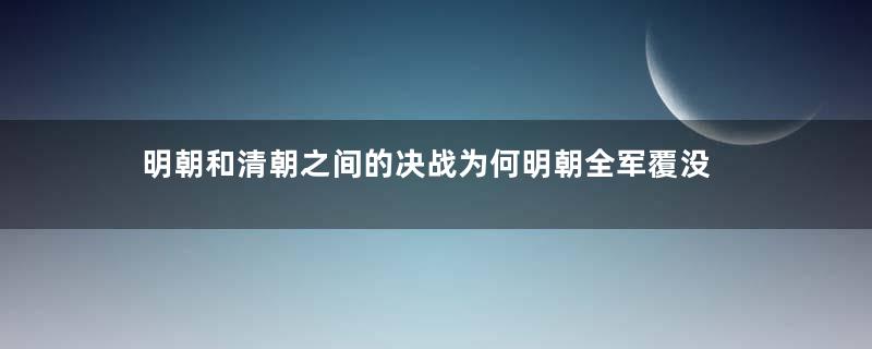 明朝和清朝之间的决战为何明朝全军覆没