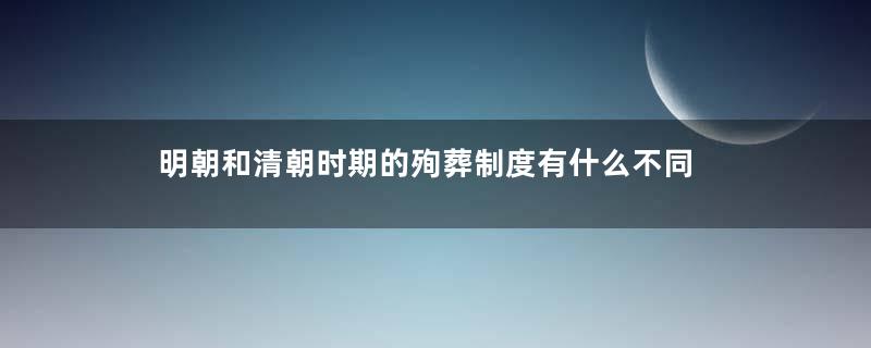 明朝和清朝时期的殉葬制度有什么不同