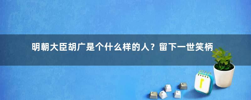 明朝大臣胡广是个什么样的人？留下一世笑柄的他做了什么事？