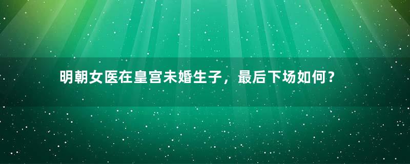 明朝女医在皇宫未婚生子，最后下场如何？