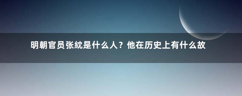 明朝官员张紞是什么人？他在历史上有什么故事？