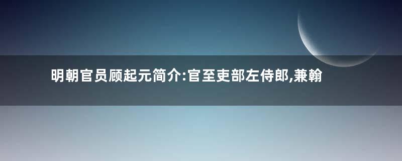 明朝官员顾起元简介:官至吏部左侍郎,兼翰林院侍读