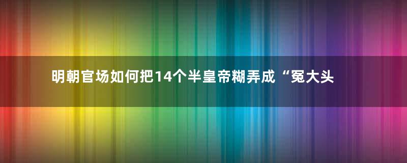 明朝官场如何把14个半皇帝糊弄成“冤大头”