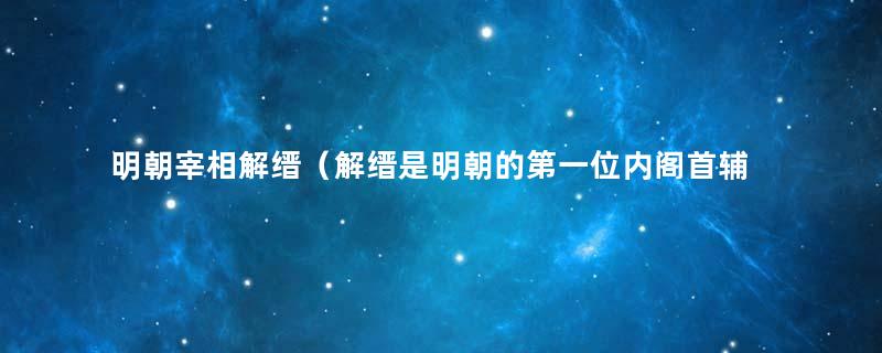 明朝宰相解缙（解缙是明朝的第一位内阁首辅）