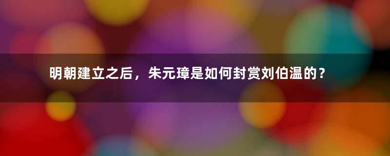 明朝建立之后，朱元璋是如何封赏刘伯温的？