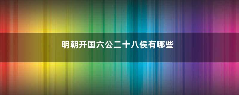 明朝开国六公二十八侯有哪些