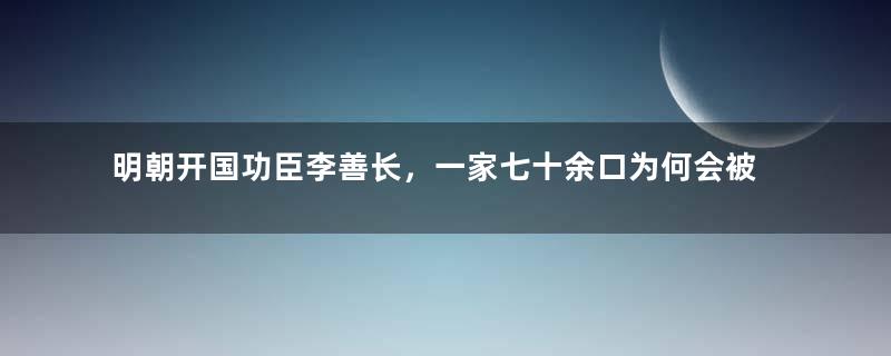 明朝开国功臣李善长，一家七十余口为何会被杀？