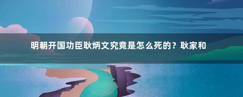 明朝开国功臣耿炳文究竟是怎么死的？耿家和沐家是什么关系？