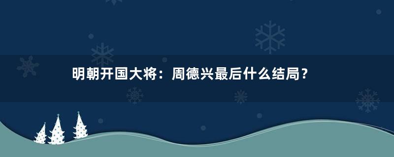 明朝开国大将：周德兴最后什么结局？