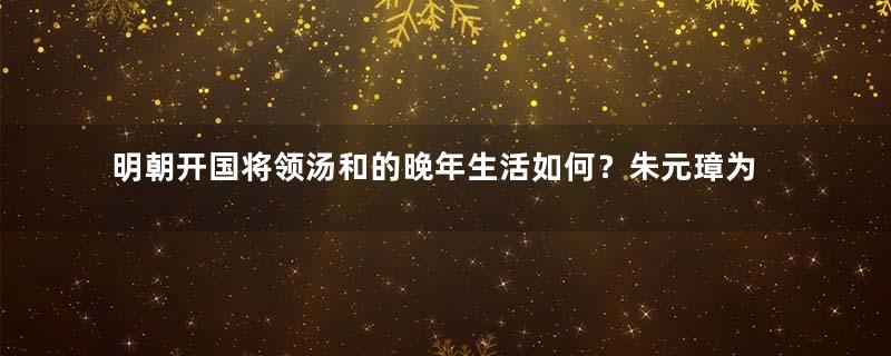 明朝开国将领汤和的晚年生活如何？朱元璋为何不杀他？