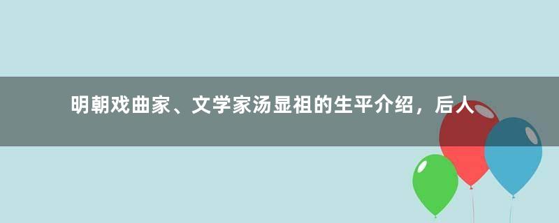 明朝戏曲家、文学家汤显祖的生平介绍，后人是如何评价他的？