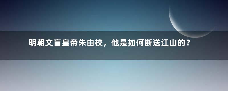 明朝文盲皇帝朱由校，他是如何断送江山的？