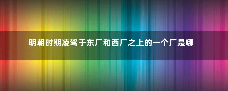 明朝时期凌驾于东厂和西厂之上的一个厂是哪个