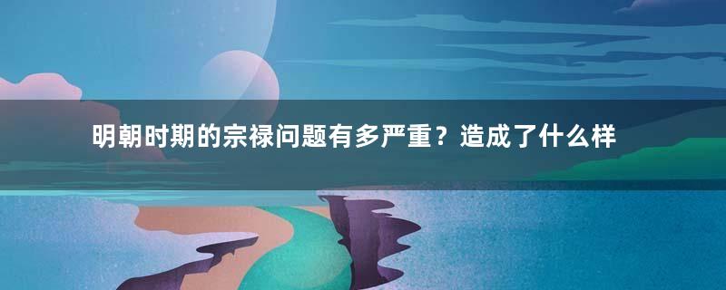 明朝时期的宗禄问题有多严重？造成了什么样的影响？