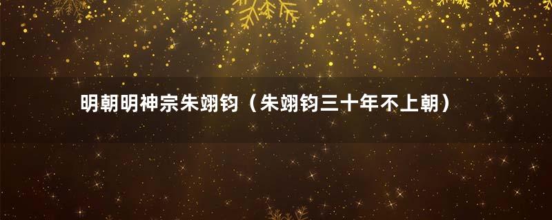 明朝明神宗朱翊钧（朱翊钧三十年不上朝）