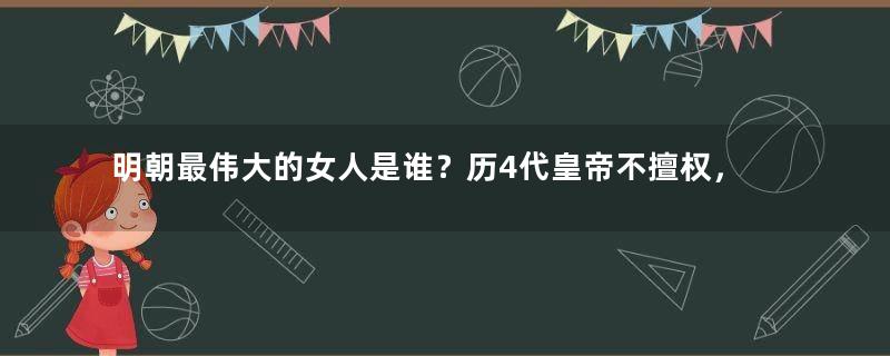 明朝最伟大的女人是谁？历4代皇帝不擅权，开启一盛世