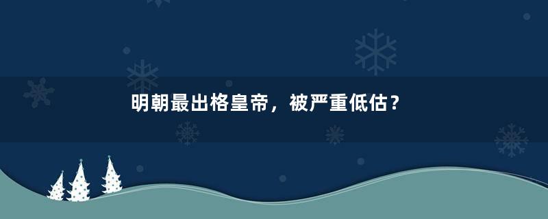 明朝最出格皇帝，被严重低估？