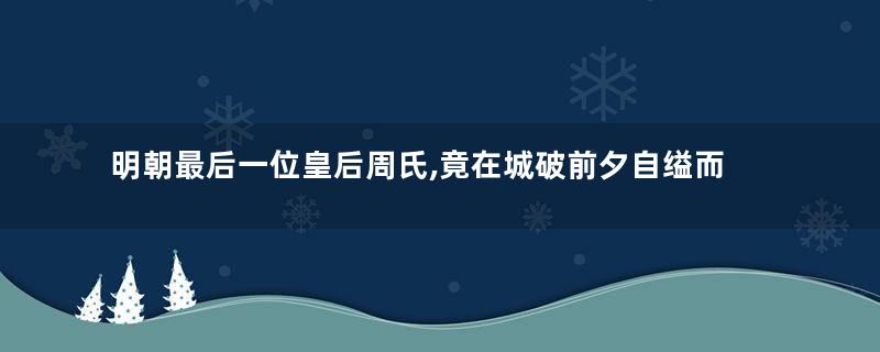 明朝最后一位皇后周氏,竟在城破前夕自缢而死