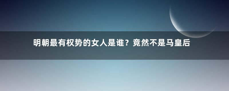 明朝最有权势的女人是谁？竟然不是马皇后